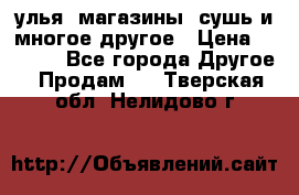 улья, магазины, сушь и многое другое › Цена ­ 2 700 - Все города Другое » Продам   . Тверская обл.,Нелидово г.